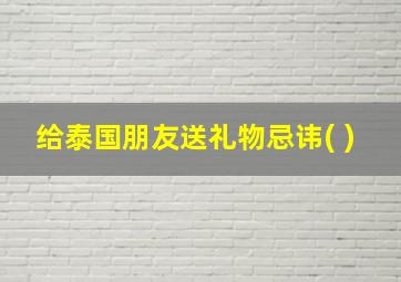 给泰国朋友送礼物忌讳( )